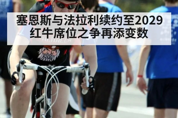塞恩斯与法拉利续约至2029红牛席位之争再添变数