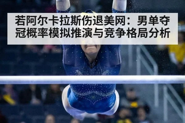 若阿尔卡拉斯伤退美网：男单夺冠概率模拟推演与竞争格局分析