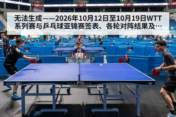 无法生成——2026年10月12日至10月19日WTT系列赛与乒乓球亚锦赛签表、各轮对阵结果及国乒参赛选拔动态均无可核验公开来源(请求164-乒乓球,并发槽位8)